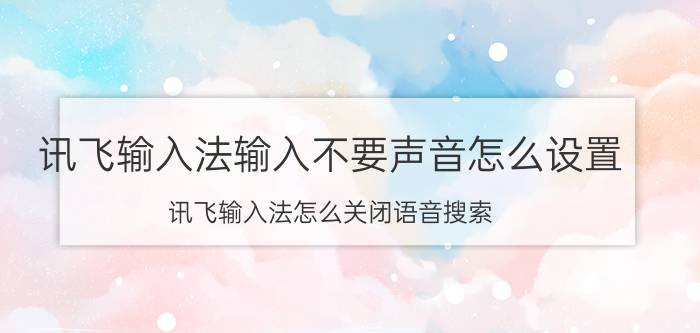 讯飞输入法输入不要声音怎么设置 讯飞输入法怎么关闭语音搜索？